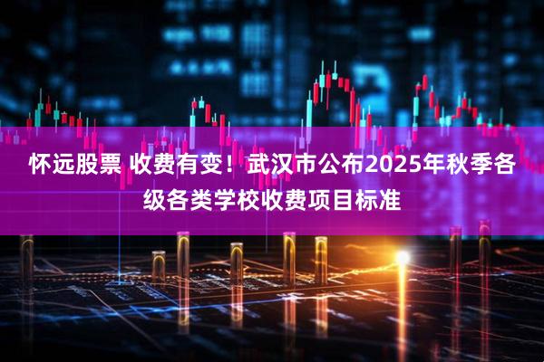 怀远股票 收费有变！武汉市公布2025年秋季各级各类学校收费项目标准