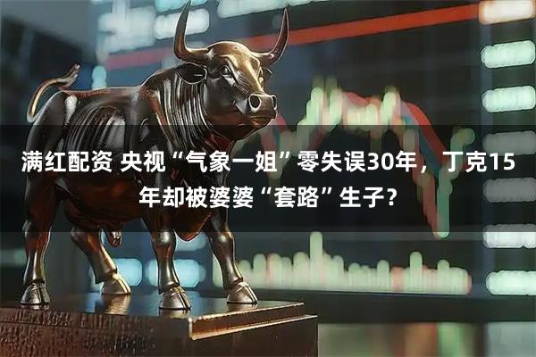 满红配资 央视“气象一姐”零失误30年，丁克15年却被婆婆“套路”生子？