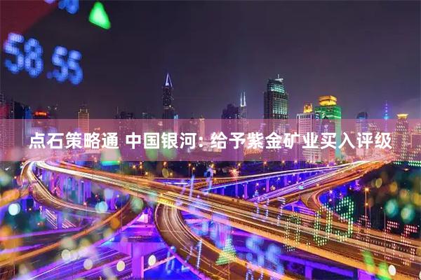 点石策略通 中国银河: 给予紫金矿业买入评级