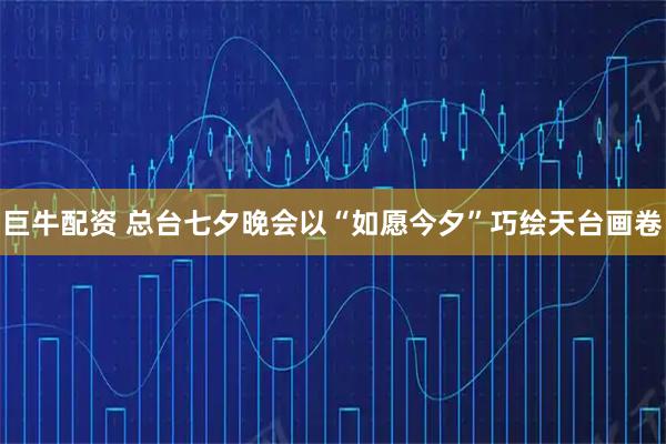 巨牛配资 总台七夕晚会以“如愿今夕”巧绘天台画卷