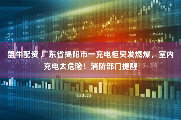 盟牛配资 广东省揭阳市一充电柜突发燃爆，室内充电太危险！消防部门提醒
