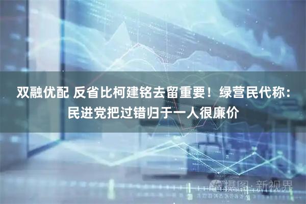 双融优配 反省比柯建铭去留重要！绿营民代称：民进党把过错归于一人很廉价