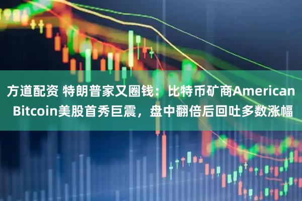 方道配资 特朗普家又圈钱：比特币矿商American Bitcoin美股首秀巨震，盘中翻倍后回吐多数涨幅
