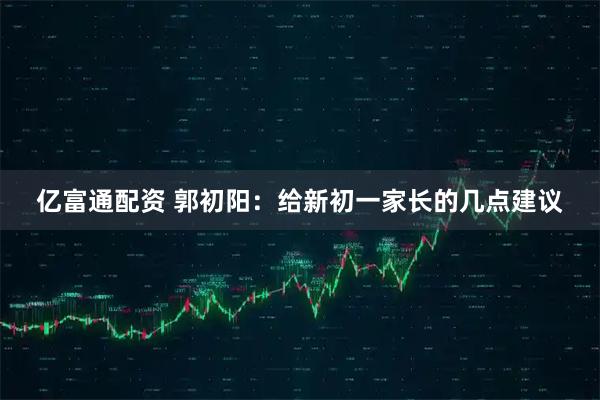 亿富通配资 郭初阳：给新初一家长的几点建议