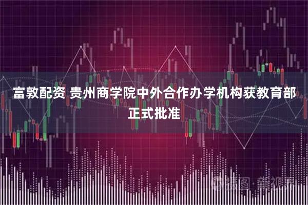 富敦配资 贵州商学院中外合作办学机构获教育部正式批准