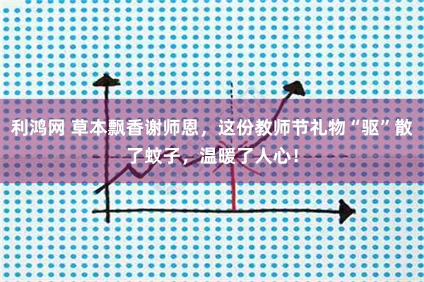 利鸿网 草本飘香谢师恩，这份教师节礼物“驱”散了蚊子，温暖了人心！
