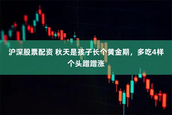 沪深股票配资 秋天是孩子长个黄金期，多吃4样个头蹭蹭涨