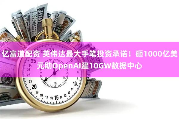 亿富道配资 英伟达最大手笔投资承诺！砸1000亿美元助OpenAI建10GW数据中心