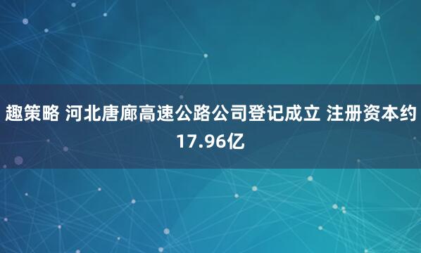 趣策略 河北唐廊高速公路公司登记成立 注册资本约17.96亿