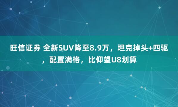 旺信证券 全新SUV降至8.9万，坦克掉头+四驱，配置满格，比仰望U8划算