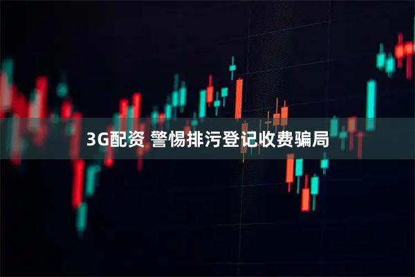 3G配资 警惕排污登记收费骗局