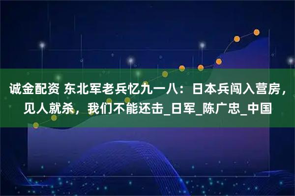 诚金配资 东北军老兵忆九一八：日本兵闯入营房，见人就杀，我们不能还击_日军_陈广忠_中国