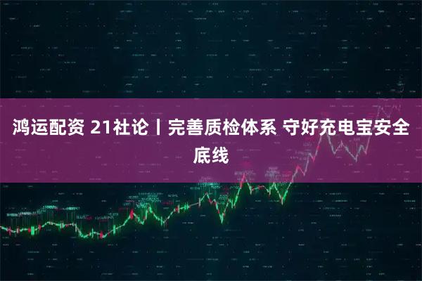 鸿运配资 21社论丨完善质检体系 守好充电宝安全底线