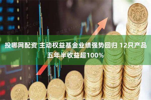 投哪网配资 主动权益基金业绩强势回归 12只产品五年半收益超100%
