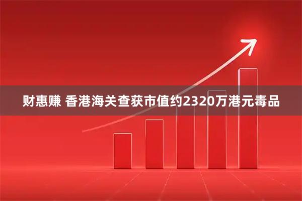 财惠赚 香港海关查获市值约2320万港元毒品