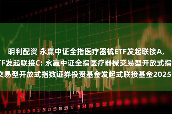 明利配资 永赢中证全指医疗器械ETF发起联接A,永赢中证全指医疗器械ETF发起联接C: 永赢中证全指医疗器械交易型开放式指数证券投资基金发起式联接基金2025年第2季度报告