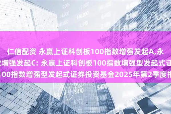 仁信配资 永赢上证科创板100指数增强发起A,永赢上证科创板100指数增强发起C: 永赢上证科创板100指数增强型发起式证券投资基金2025年第2季度报告