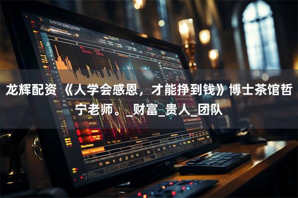 龙辉配资 《人学会感恩，才能挣到钱》博士茶馆哲宁老师。_财富_贵人_团队