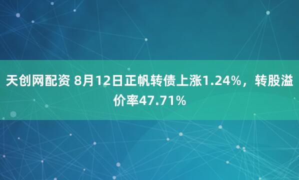 天创网配资 8月12日正帆转债上涨1.24%，转股溢价率47.71%