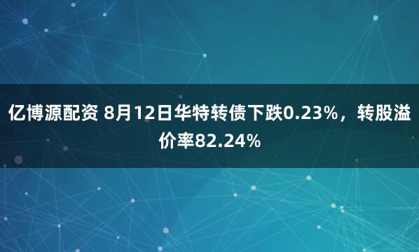 亿博源配资 8月12日华特转债下跌0.23%，转股溢价率82.24%