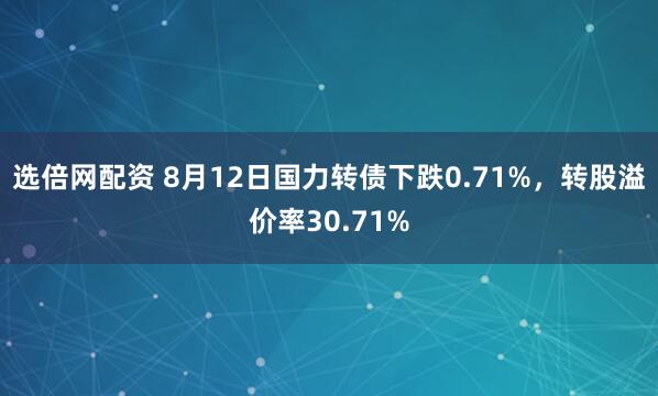 选倍网配资 8月12日国力转债下跌0.71%，转股溢价率30.71%