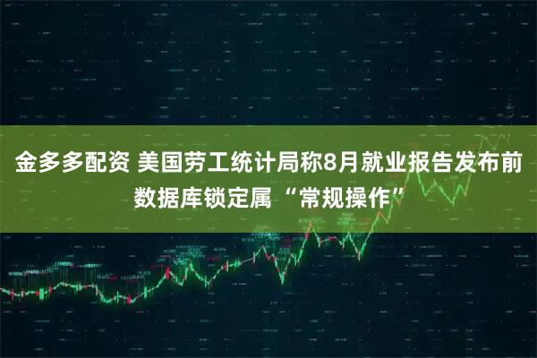 金多多配资 美国劳工统计局称8月就业报告发布前数据库锁定属 “常规操作”