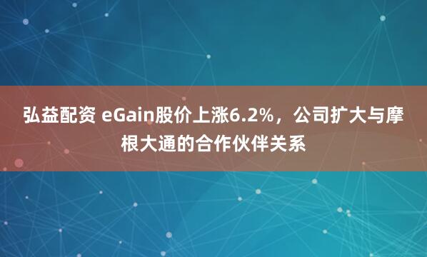 弘益配资 eGain股价上涨6.2%，公司扩大与摩根大通的合作伙伴关系