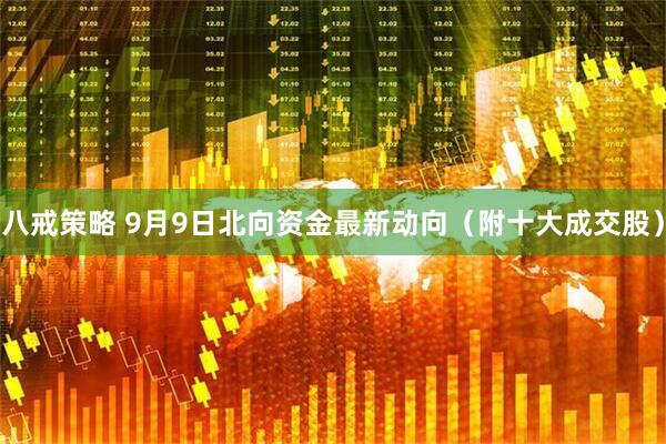 八戒策略 9月9日北向资金最新动向（附十大成交股）