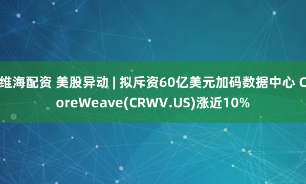 维海配资 美股异动 | 拟斥资60亿美元加码数据中心 CoreWeave(CRWV.US)涨近10%