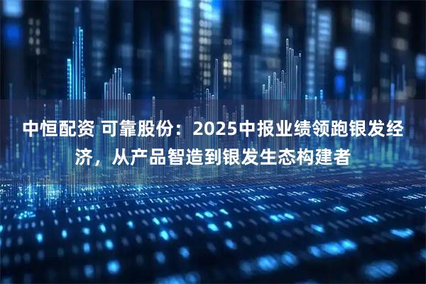 中恒配资 可靠股份：2025中报业绩领跑银发经济，从产品智造到银发生态构建者