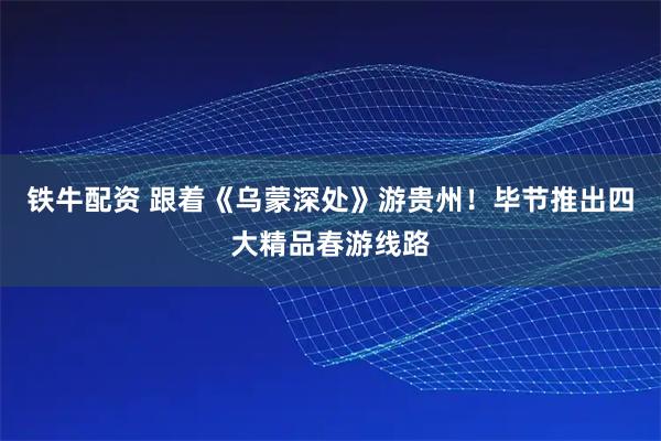 铁牛配资 跟着《乌蒙深处》游贵州！毕节推出四大精品春游线路