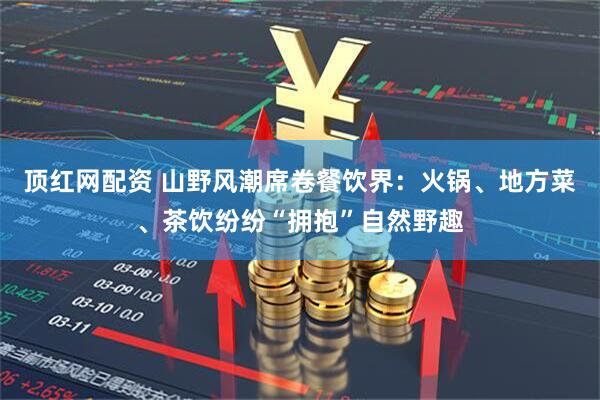顶红网配资 山野风潮席卷餐饮界：火锅、地方菜、茶饮纷纷“拥抱”自然野趣