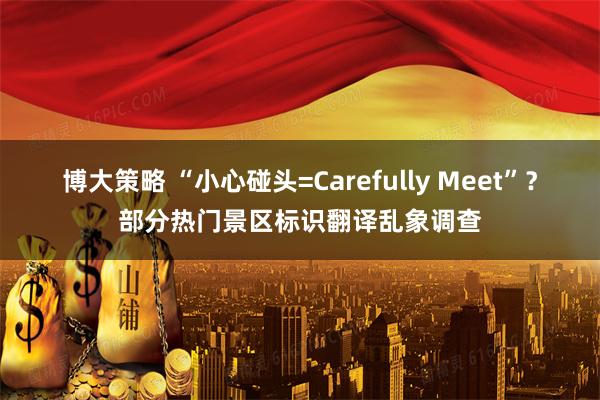博大策略 “小心碰头=Carefully Meet”?部分热门景区标识翻译乱象调查