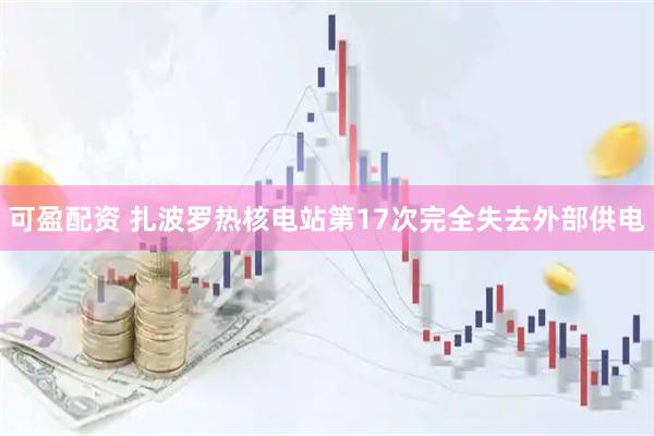 可盈配资 扎波罗热核电站第17次完全失去外部供电