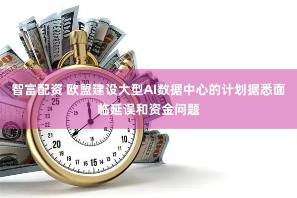 智富配资 欧盟建设大型AI数据中心的计划据悉面临延误和资金问题