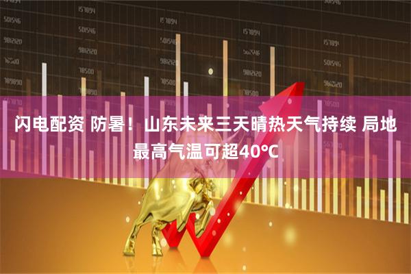 闪电配资 防暑！山东未来三天晴热天气持续 局地最高气温可超40℃