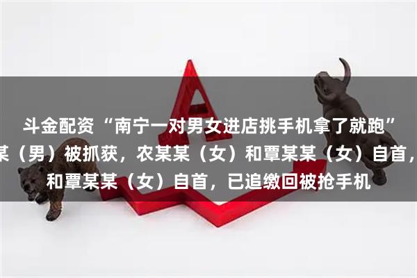 斗金配资 “南宁一对男女进店挑手机拿了就跑”，广西警方：宁某某（男）被抓获，农某某（女）和覃某某（女）自首，已追缴回被抢手机